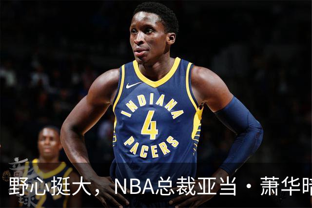 野心挺大，NBA总裁亚当·萧华暗示NBA未来或将扩军至墨西哥城